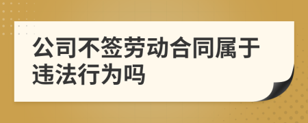 公司不签劳动合同属于违法行为吗