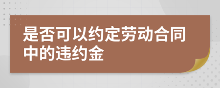 是否可以约定劳动合同中的违约金