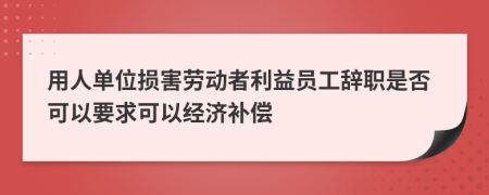 用人单位损害劳动者利益员工辞职是否可以要求可以经济补偿