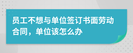 员工不想与单位签订书面劳动合同，单位该怎么办