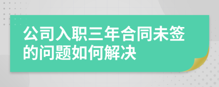 公司入职三年合同未签的问题如何解决