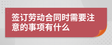 签订劳动合同时需要注意的事项有什么