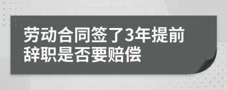 劳动合同签了3年提前辞职是否要赔偿