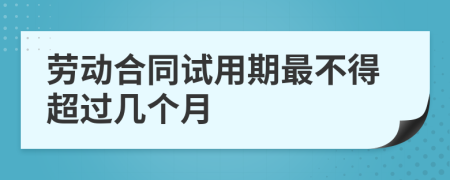 劳动合同试用期最不得超过几个月