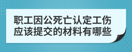 职工因公死亡认定工伤应该提交的材料有哪些