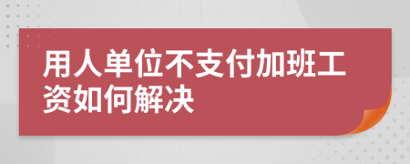 用人单位不支付加班工资如何解决