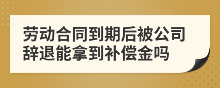 劳动合同到期后被公司辞退能拿到补偿金吗