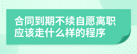 合同到期不续自愿离职应该走什么样的程序