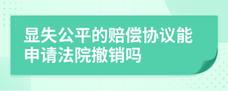 显失公平的赔偿协议能申请法院撤销吗