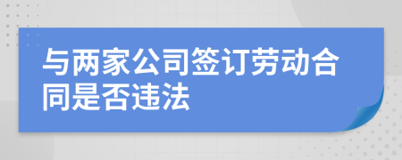 与两家公司签订劳动合同是否违法