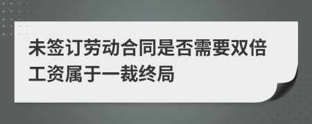 未签订劳动合同是否需要双倍工资属于一裁终局