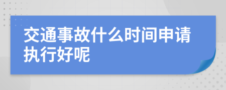 交通事故什么时间申请执行好呢