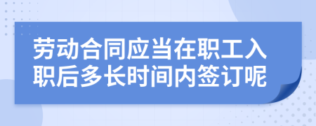 劳动合同应当在职工入职后多长时间内签订呢