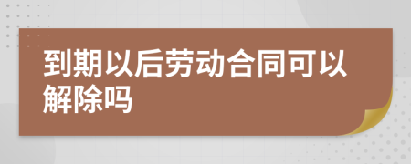 到期以后劳动合同可以解除吗
