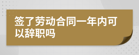 签了劳动合同一年内可以辞职吗