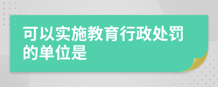 可以实施教育行政处罚的单位是