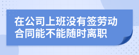 在公司上班没有签劳动合同能不能随时离职