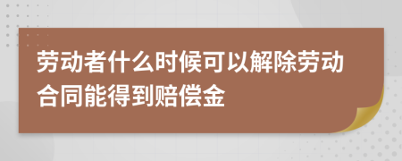 劳动者什么时候可以解除劳动合同能得到赔偿金