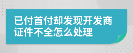 已付首付却发现开发商证件不全怎么处理