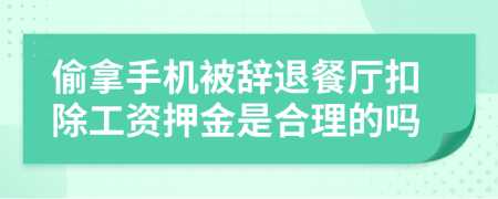 偷拿手机被辞退餐厅扣除工资押金是合理的吗