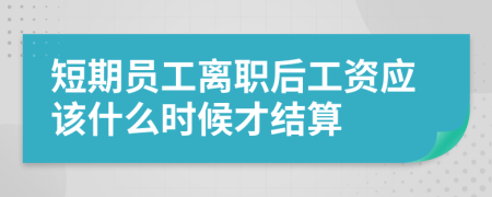 短期员工离职后工资应该什么时候才结算