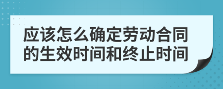 应该怎么确定劳动合同的生效时间和终止时间