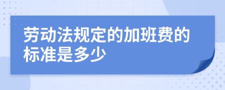 劳动法规定的加班费的标准是多少