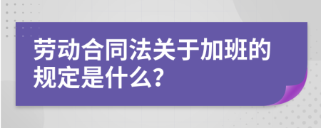 劳动合同法关于加班的规定是什么？