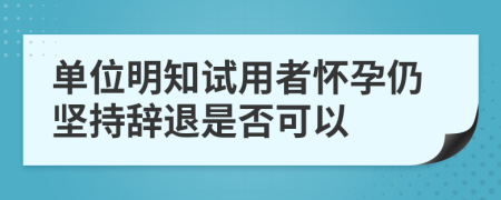 单位明知试用者怀孕仍坚持辞退是否可以