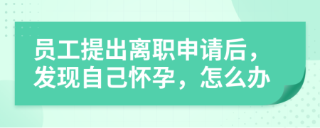 员工提出离职申请后，发现自己怀孕，怎么办