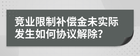 竞业限制补偿金未实际发生如何协议解除？