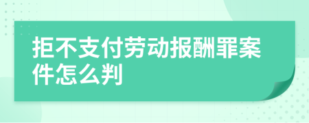 拒不支付劳动报酬罪案件怎么判