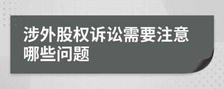 涉外股权诉讼需要注意哪些问题