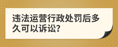 违法运营行政处罚后多久可以诉讼？