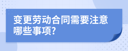 变更劳动合同需要注意哪些事项?