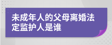 未成年人的父母离婚法定监护人是谁