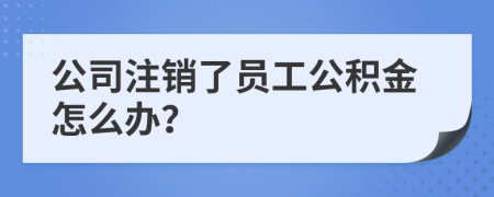 公司注销了员工公积金怎么办？