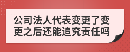 公司法人代表变更了变更之后还能追究责任吗