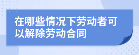 在哪些情况下劳动者可以解除劳动合同