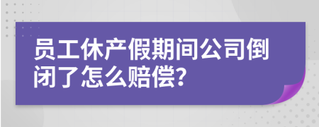 员工休产假期间公司倒闭了怎么赔偿？
