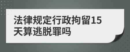 法律规定行政拘留15天算逃脱罪吗