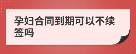 孕妇合同到期可以不续签吗