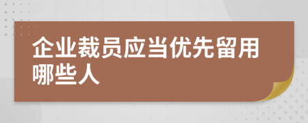 企业裁员应当优先留用哪些人