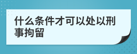 什么条件才可以处以刑事拘留