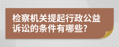 检察机关提起行政公益诉讼的条件有哪些?