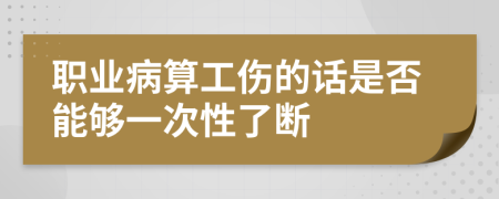 职业病算工伤的话是否能够一次性了断