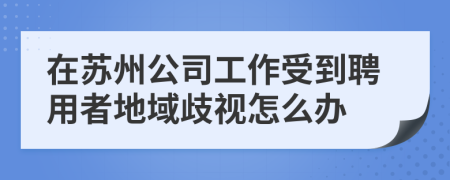 在苏州公司工作受到聘用者地域歧视怎么办