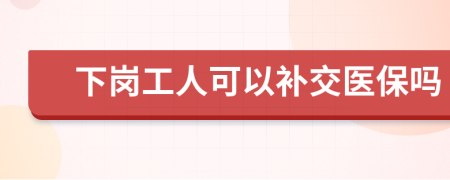 下岗工人可以补交医保吗