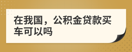 在我国，公积金贷款买车可以吗