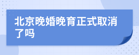 北京晚婚晚育正式取消了吗